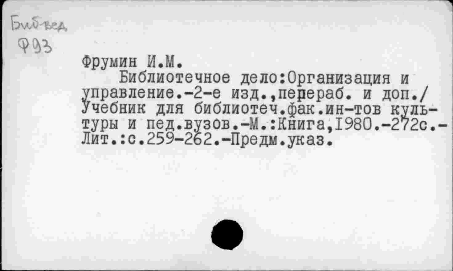 ﻿
Фрумин И.М.
Библиотечное дело:Организация и управление.-2-е изд.,перераб. и доп./ учебник для библиотеч.фак.ин-тов культуры и пед.вузов.-М.:Книга,198О.-272с.-Лит.:с.259-262.-Предм.указ.